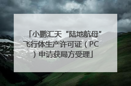 小鹏汇天“陆地航母”飞行体生产许可证（PC）申请获局方受理