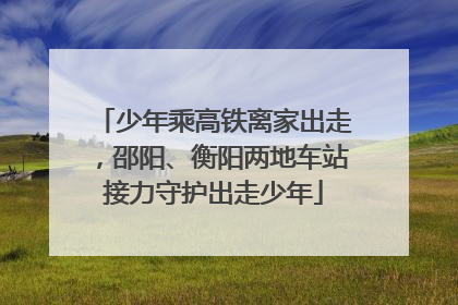 少年乘高铁离家出走，邵阳、衡阳两地车站接力守护出走少年