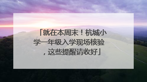 就在本周末！杭城小学一年级入学现场核验，这些提醒请收好
