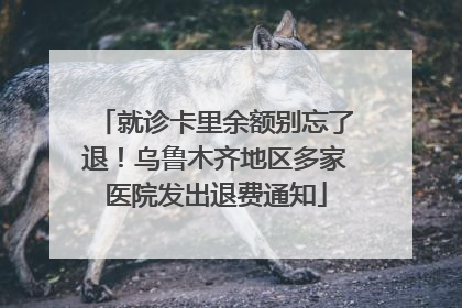 就诊卡里余额别忘了退！乌鲁木齐地区多家医院发出退费通知