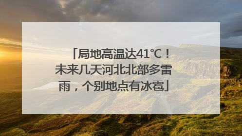 局地高温达41℃！未来几天河北北部多雷雨，个别地点有冰雹