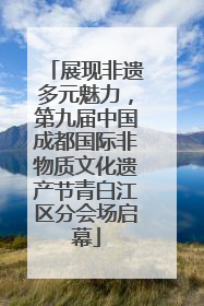 展现非遗多元魅力，第九届中国成都国际非物质文化遗产节青白江区分会场启幕