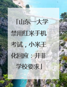 山东一大学禁用红米手机考试，小米王化回应：并非学校要求