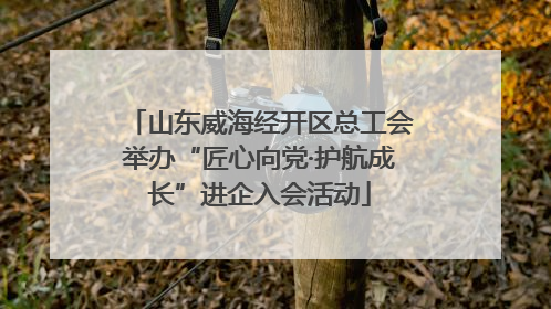 山东威海经开区总工会举办“匠心向党·护航成长”进企入会活动