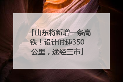 山东将新增一条高铁！设计时速350公里，途经三市