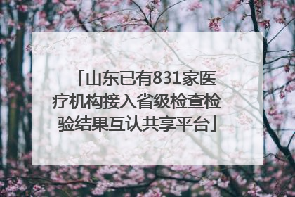 山东已有831家医疗机构接入省级检查检验结果互认共享平台