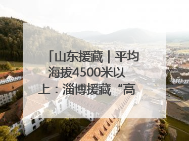 山东援藏｜平均海拔4500米以上：淄博援藏“高”在哪里？