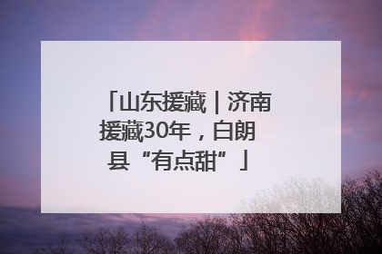 山东援藏｜济南援藏30年，白朗县“有点甜”