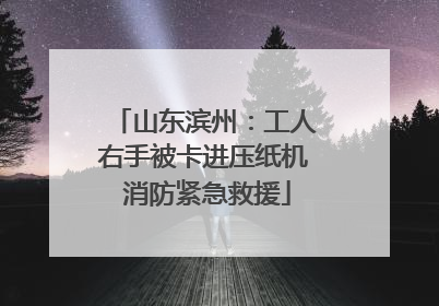山东滨州：工人右手被卡进压纸机 消防紧急救援