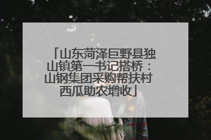山东菏泽巨野县独山镇第一书记搭桥：山钢集团采购帮扶村西瓜助农增收