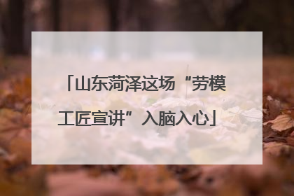 山东菏泽这场“劳模工匠宣讲”入脑入心