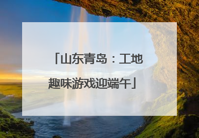 山东青岛：工地趣味游戏迎端午