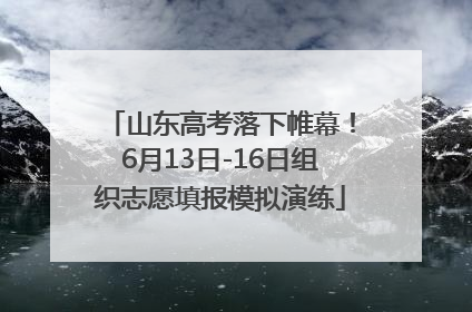 山东高考落下帷幕！6月13日-16日组织志愿填报模拟演练