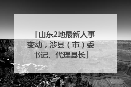 山东2地最新人事变动，涉县（市）委书记、代理县长