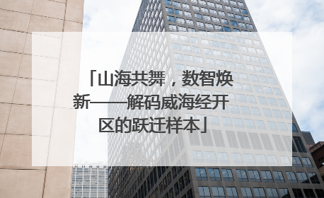 山海共舞，数智焕新——解码威海经开区的跃迁样本