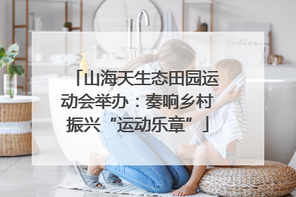 山海天生态田园运动会举办：奏响乡村振兴“运动乐章”