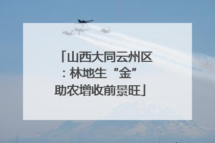 山西大同云州区：林地生“金” 助农增收前景旺