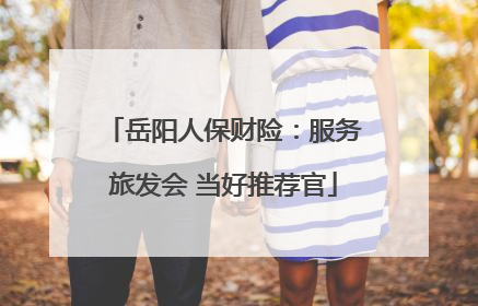 岳阳人保财险：服务旅发会 当好推荐官