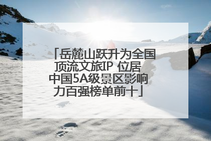 岳麓山跃升为全国顶流文旅IP 位居中国5A级景区影响力百强榜单前十