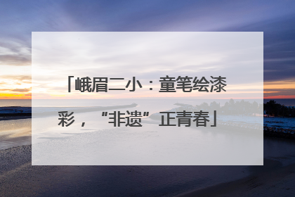 峨眉二小：童笔绘漆彩，“非遗”正青春