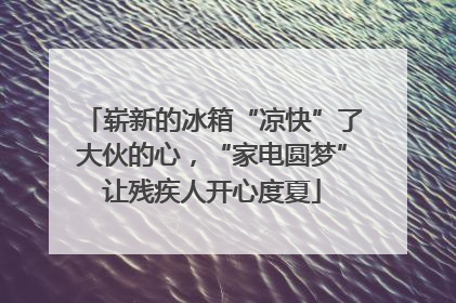 崭新的冰箱“凉快”了大伙的心，“家电圆梦”让残疾人开心度夏