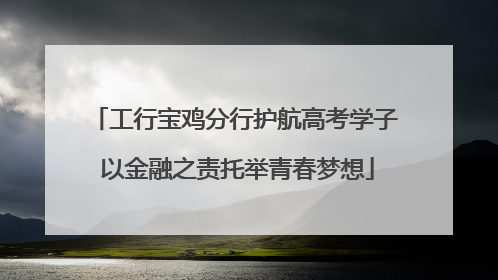 工行宝鸡分行护航高考学子 以金融之责托举青春梦想