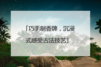 巧手制香牌，沉浸式感受古法技艺