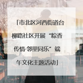 市北区河西街道台柳路社区开展“粽香传情·邻里同乐”端午文化主题活动