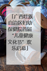 广西壮族自治区妇幼保健院首届“儿童健康文化节”欢乐启幕