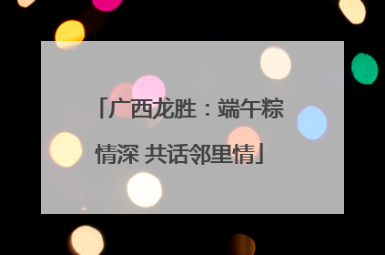 广西龙胜：端午粽情深 共话邻里情