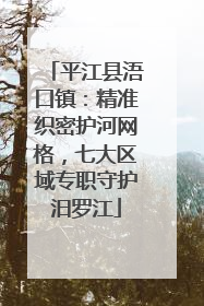 平江县浯口镇：精准织密护河网格，七大区域专职守护汨罗江