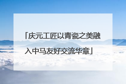 庆元工匠以青瓷之美融入中马友好交流华章
