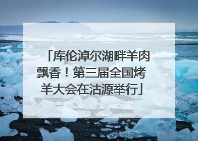 库伦淖尔湖畔羊肉飘香！第三届全国烤羊大会在沽源举行
