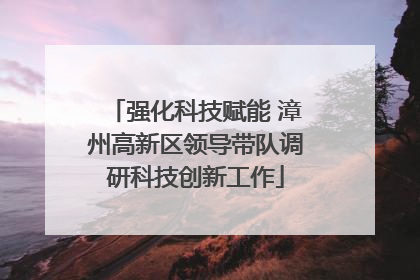 强化科技赋能 漳州高新区领导带队调研科技创新工作