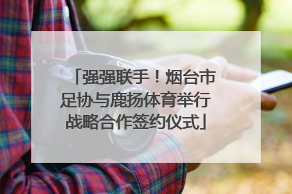 强强联手！烟台市足协与鹿扬体育举行战略合作签约仪式