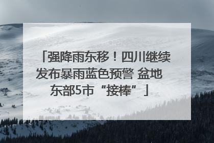 强降雨东移！四川继续发布暴雨蓝色预警 盆地东部5市“接棒”