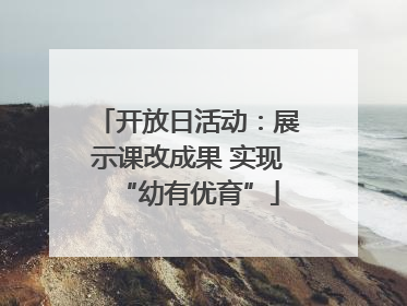 开放日活动：展示课改成果 实现“幼有优育”