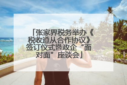 张家界税务举办《税收遵从合作协议》签订仪式暨政企“面对面”座谈会