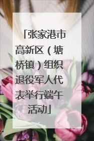 张家港市高新区（塘桥镇）组织退役军人代表举行端午活动