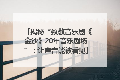 揭秘“致敬音乐剧《金沙》20年音乐剧场”：让声音能被看见
