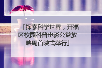 探索科学世界，开福区校园科普电影公益放映周首映式举行