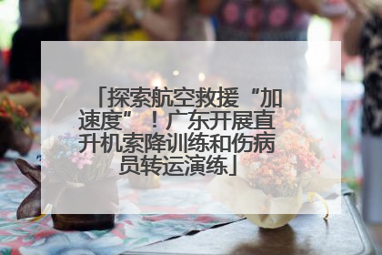 探索航空救援“加速度”！广东开展直升机索降训练和伤病员转运演练