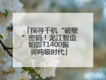 探寻千机“破壁”密码！龙江智造铂影T1400振翼吨级时代