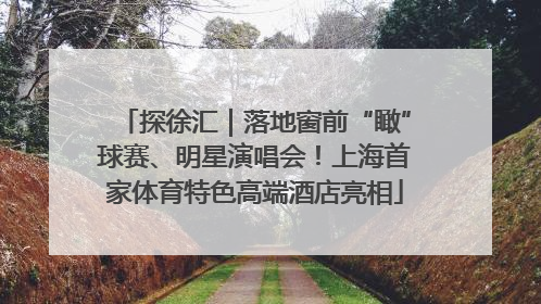 探徐汇｜落地窗前“瞰”球赛、明星演唱会！上海首家体育特色高端酒店亮相