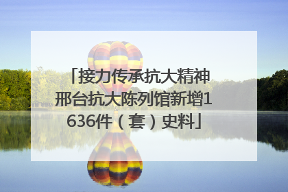 接力传承抗大精神 邢台抗大陈列馆新增1636件（套）史料