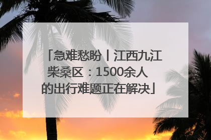 急难愁盼丨江西九江柴桑区：1500余人的出行难题正在解决