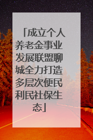 成立个人养老金事业发展联盟聊城全力打造多层次便民利民社保生态