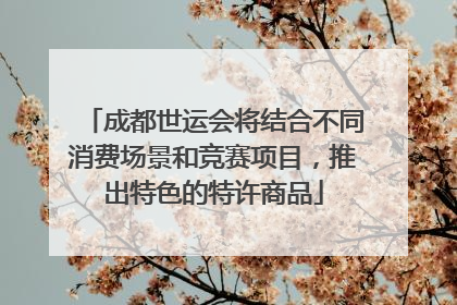 成都世运会将结合不同消费场景和竞赛项目，推出特色的特许商品