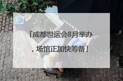成都世运会8月举办，场馆正加快筹备