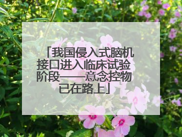 我国侵入式脑机接口进入临床试验阶段——意念控物已在路上